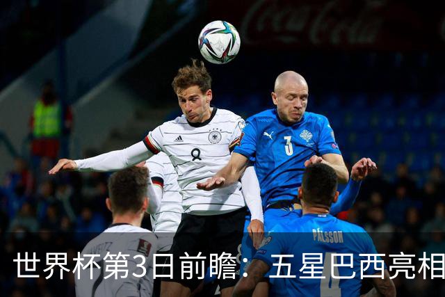 世界杯第3日前瞻：五星巴西亮相 亚足联球队面临“欧洲大考”