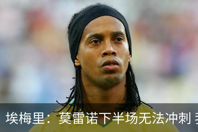 埃梅里：莫雷诺下半场无法冲刺 我们没能力对抗