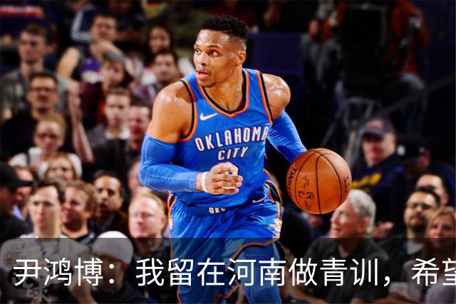尹鸿博：我留在河南做青训，希望为河南培养跻身国字号的好苗子