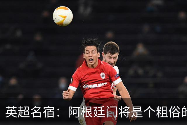 英超名宿：阿根廷门将是个粗俗的小丑