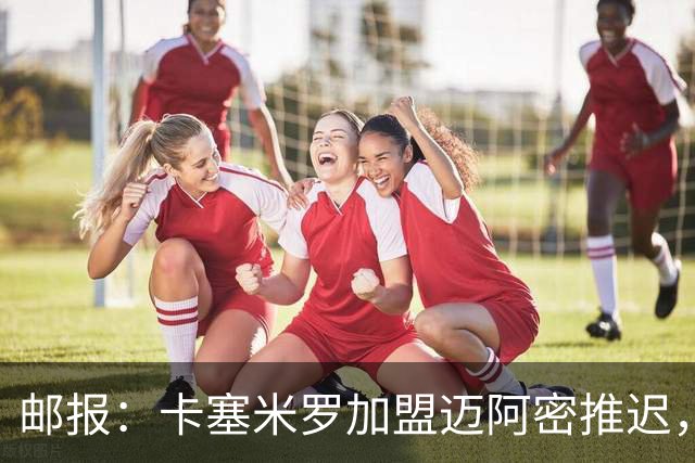 邮报：卡塞米罗加盟迈阿密推迟，洛杉矶银河索要100万美元补偿
